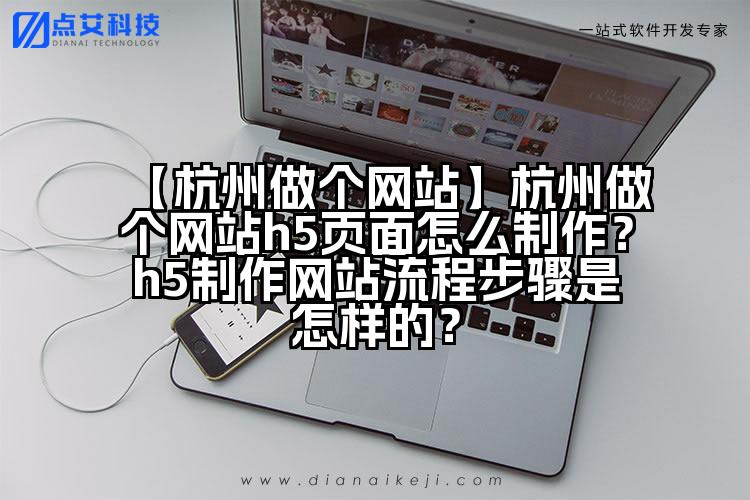 【杭州做个网站】杭州做个网站h5页面怎么制作?h5制作网站流程步骤是怎样的?
