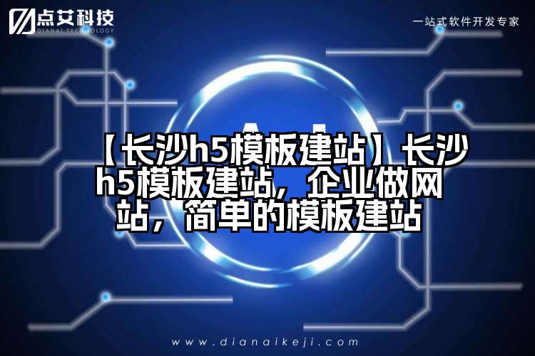 【长沙h5模板建站】长沙h5模板建站,企业做网站,简单的模板建站