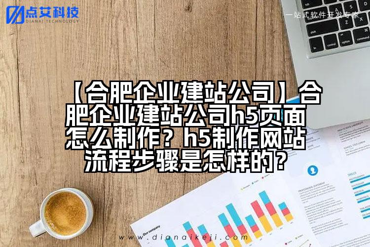 【合肥企业建站公司】合肥企业建站公司h5页面怎么制作?h5制作网站流程步骤是怎样的?