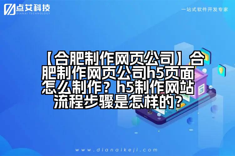 【合肥制作网页公司】合肥制作网页公司h5页面怎么制作?h5制作网站流程步骤是怎样的?