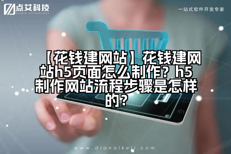 【花钱建网站】花钱建网站h5页面怎么制作？h5制作网站流程步骤是怎样的？