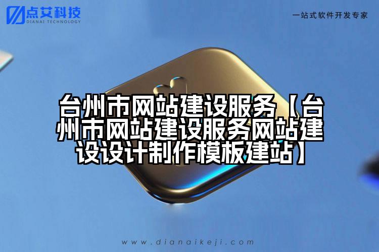 台州市网站建设服务【台州市网站建设服务网站建设设计制作模板建站】