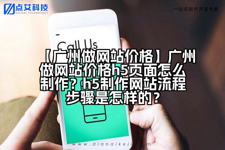 【广州做网站价格】广州做网站价格h5页面怎么制作?h5制作网站流程步骤是怎样的?
