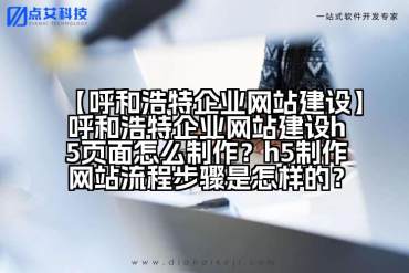 【呼和浩特企业网站建设】呼和浩特企业网站建设h5页面怎么制作？h5制作网站流程步骤是怎样的？