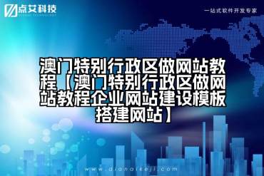 澳门特别行政区做网站教程【澳门特别行政区做网站教程企业网站建设模板搭建网站】
