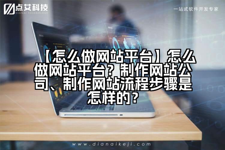 【怎么做网站平台】怎么做网站平台?制作网站公司、制作网站流程步骤是怎样的?