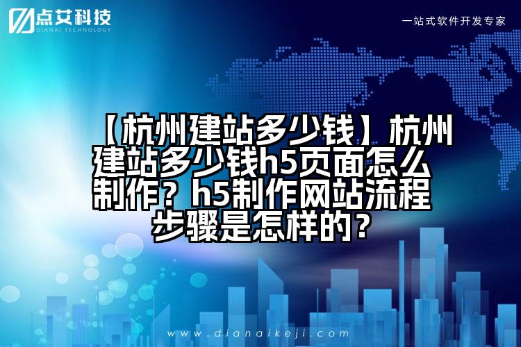 【杭州建站多少钱】杭州建站多少钱h5页面怎么制作?h5制作网站流程步骤是怎样的?