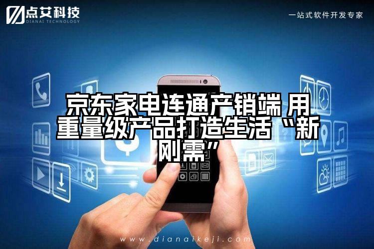 京东家电连通产销端 用重量级产品打造生活“新刚需”
