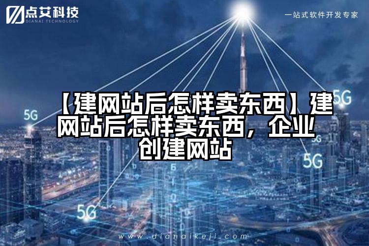【建网站后怎样卖东西】建网站后怎样卖东西,企业创建网站