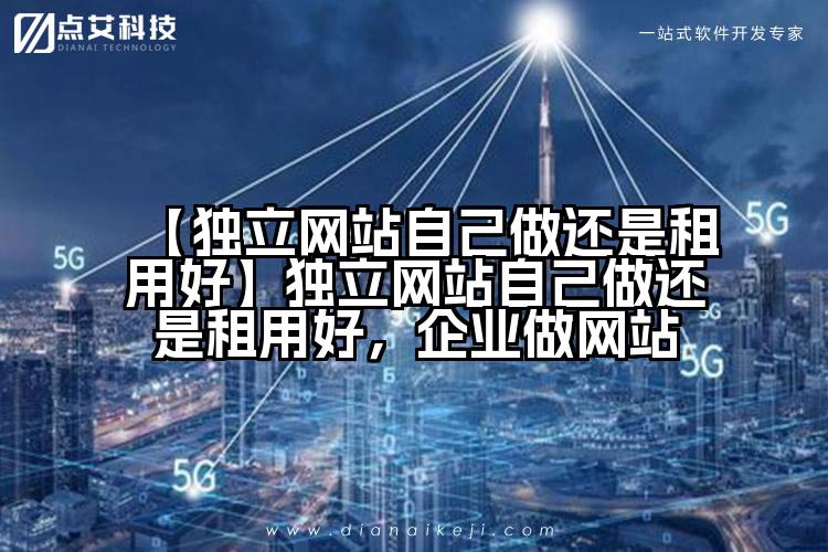 【独立网站自己做还是租用好】独立网站自己做还是租用好,企业做网站