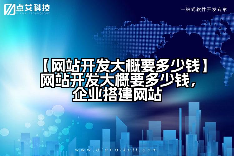 【网站开发大概要多少钱】网站开发大概要多少钱，企业搭建网站