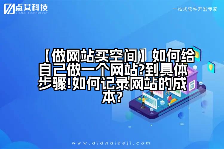 【做网站买空间】如何给自己做一个网站?到具体步骤!如何记录网站的成本?