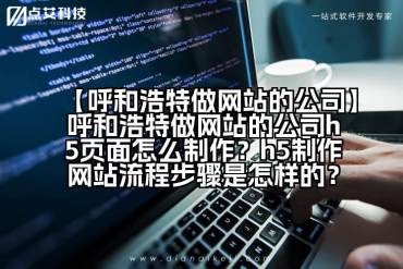 【呼和浩特做网站的公司】呼和浩特做网站的公司h5页面怎么制作？h5制作网站流程步骤是怎样的？