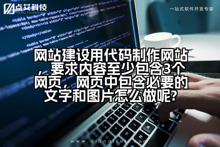 网站建设用代码制作网站,要求内容至少包含3个网页,网页中包含必要的文字和图片怎么做呢?