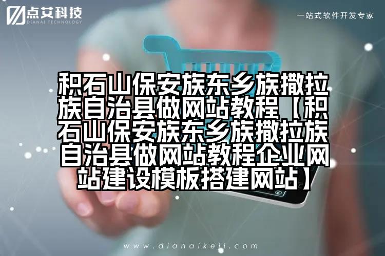 积石山保安族东乡族撒拉族自治县做网站教程【积石山保安族东乡族撒拉族自治县做网站教程企业网站建设模板搭建网站】