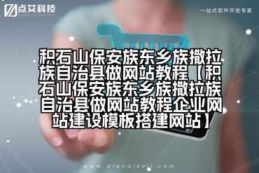积石山保安族东乡族撒拉族自治县做网站教程【积石山保安族东乡族撒拉族自治县做网站教程企业网站建设模板搭建网站】