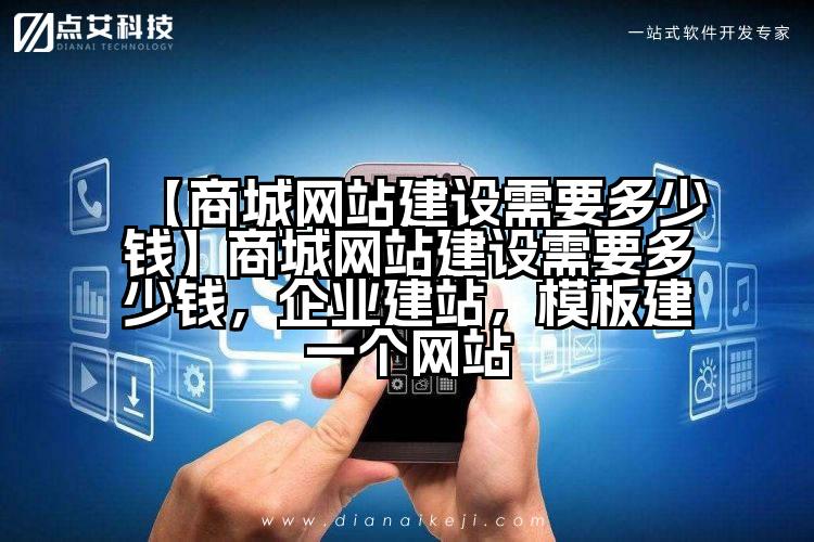 【商城网站建设需要多少钱】商城网站建设需要多少钱,企业建站,模板建一个网站