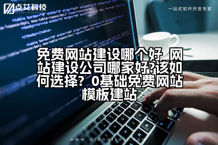 免费网站建设哪个好_网站建设公司哪家好?该如何选择?_0基础免费网站模板建站