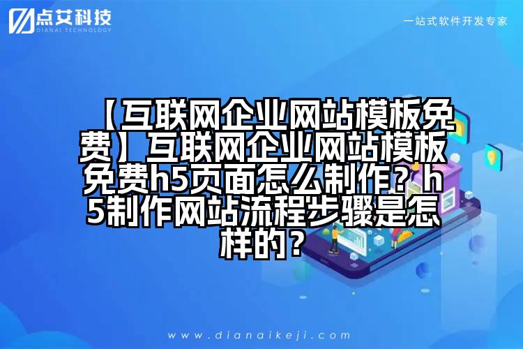 【互联网企业网站模板免费】互联网企业网站模板免费h5页面怎么制作？h5制作网站流程步骤是怎样的？