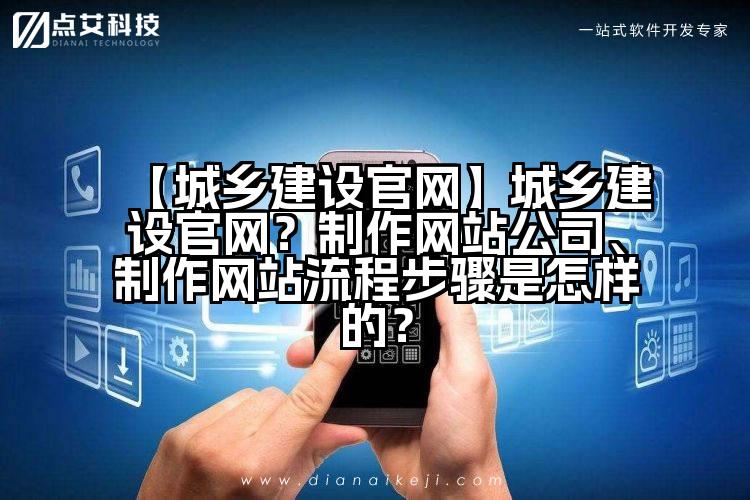 【城乡建设官网】城乡建设官网?制作网站公司、制作网站流程步骤是怎样的?