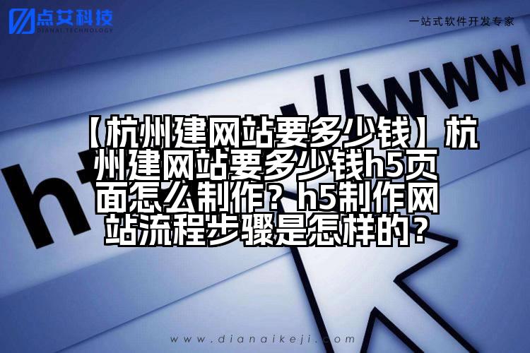 【杭州建网站要多少钱】杭州建网站要多少钱h5页面怎么制作?h5制作网站流程步骤是怎样的?