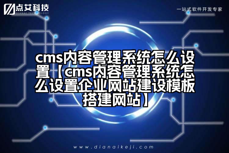 cms内容管理系统怎么设置【cms内容管理系统怎么设置企业网站建设模板搭建网站】