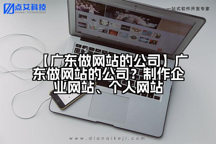 【广东做网站的公司】广东做网站的公司?制作企业网站、个人网站