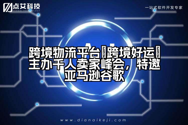 跨境物流平台『跨境好运』主办千人卖家峰会,特邀亚马逊谷歌