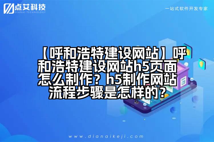 【呼和浩特建设网站】呼和浩特建设网站h5页面怎么制作?h5制作网站流程步骤是怎样的?