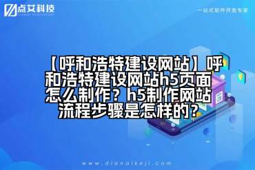 【呼和浩特建设网站】呼和浩特建设网站h5页面怎么制作？h5制作网站流程步骤是怎样的？