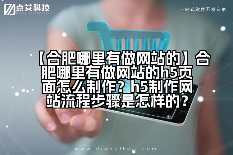 【合肥哪里有做网站的】合肥哪里有做网站的h5页面怎么制作?h5制作网站流程步骤是怎样的?