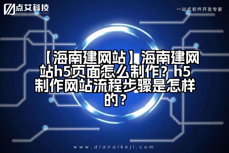 【海南建网站】海南建网站h5页面怎么制作?h5制作网站流程步骤是怎样的?