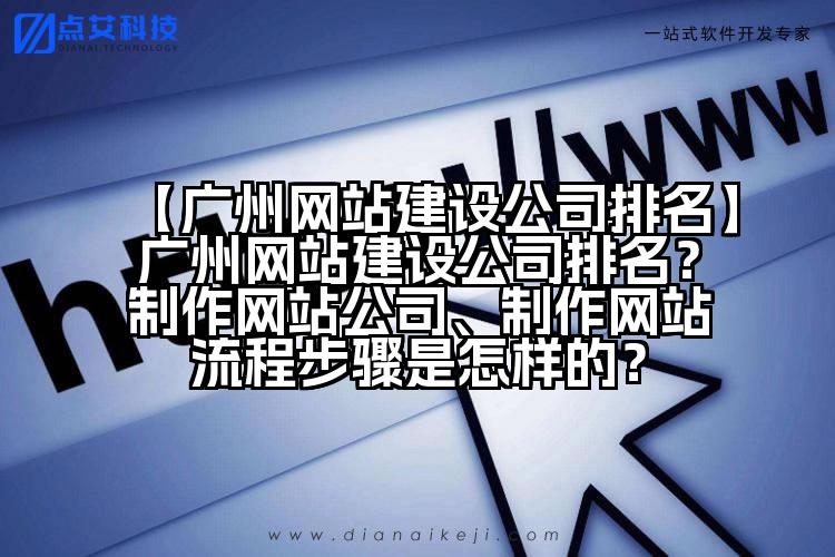 【广州网站建设公司排名】广州网站建设公司排名？制作网站公司、制作网站流程步骤是怎样的？