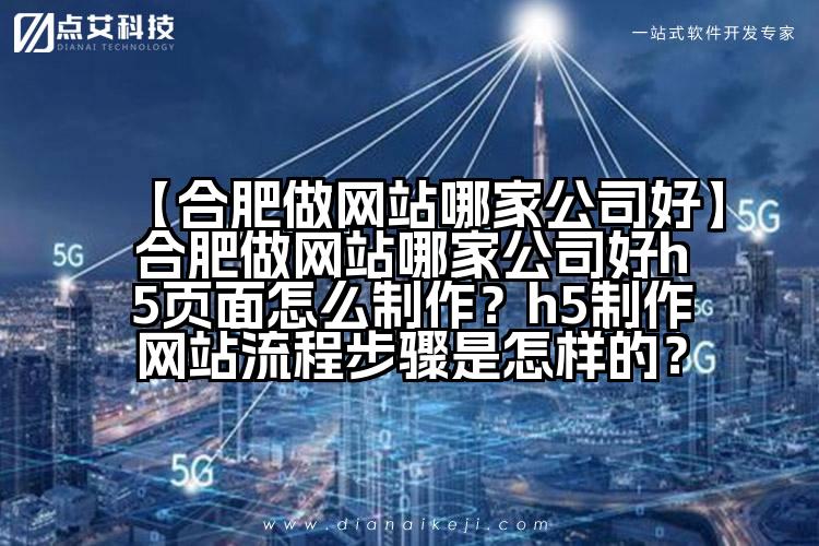【合肥做网站哪家公司好】合肥做网站哪家公司好h5页面怎么制作?h5制作网站流程步骤是怎样的?