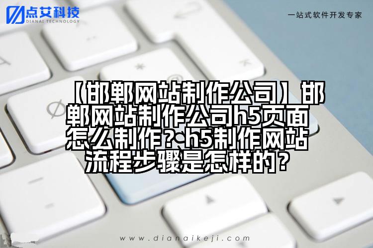 【邯郸网站制作公司】邯郸网站制作公司h5页面怎么制作？h5制作网站流程步骤是怎样的？