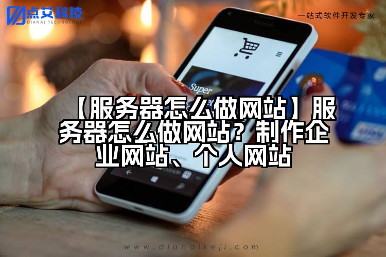 【服务器怎么做网站】服务器怎么做网站?制作企业网站、个人网站