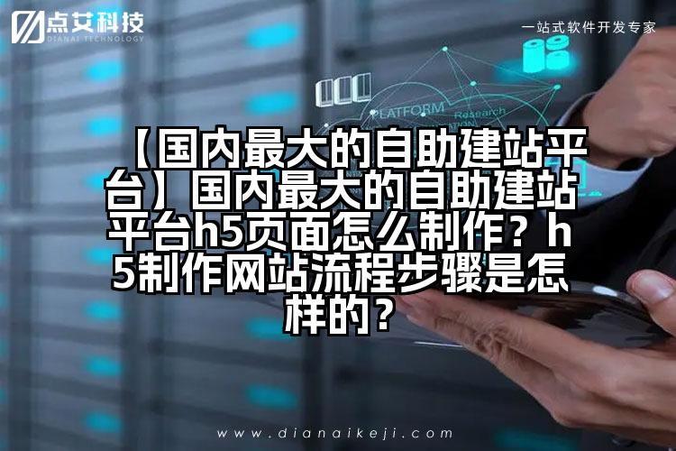 【国内最大的自助建站平台】国内最大的自助建站平台h5页面怎么制作?h5制作网站流程步骤是怎样的?