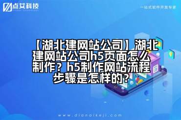 【湖北建网站公司】湖北建网站公司h5页面怎么制作？h5制作网站流程步骤是怎样的？