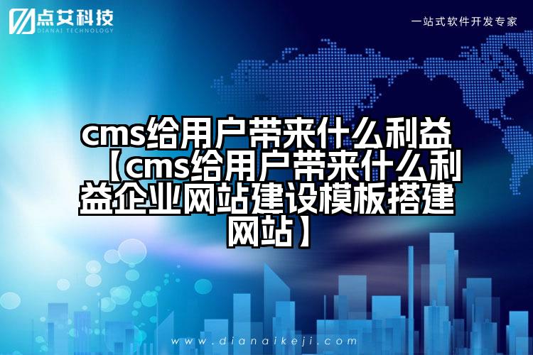 cms给用户带来什么利益【cms给用户带来什么利益企业网站建设模板搭建网站】