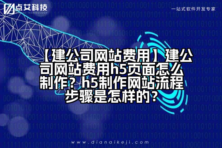 【建公司网站费用】建公司网站费用h5页面怎么制作？h5制作网站流程步骤是怎样的？