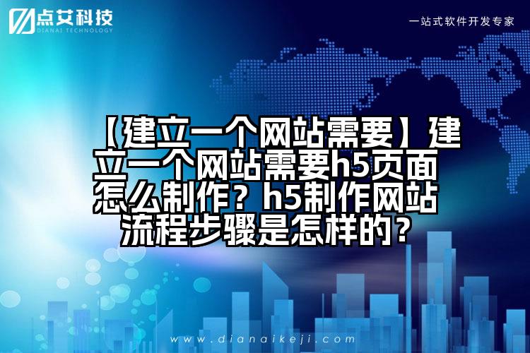 【建立一个网站需要】建立一个网站需要h5页面怎么制作？h5制作网站流程步骤是怎样的？