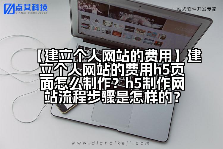 【建立个人网站的费用】建立个人网站的费用h5页面怎么制作？h5制作网站流程步骤是怎样的？