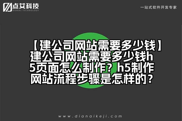 【建公司网站需要多少钱】建公司网站需要多少钱h5页面怎么制作?h5制作网站流程步骤是怎样的?