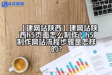 【建网站陕西】建网站陕西h5页面怎么制作？h5制作网站流程步骤是怎样的？