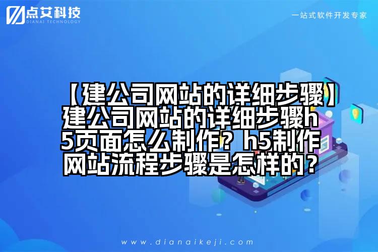 【建公司网站的详细步骤】建公司网站的详细步骤h5页面怎么制作?h5制作网站流程步骤是怎样的?