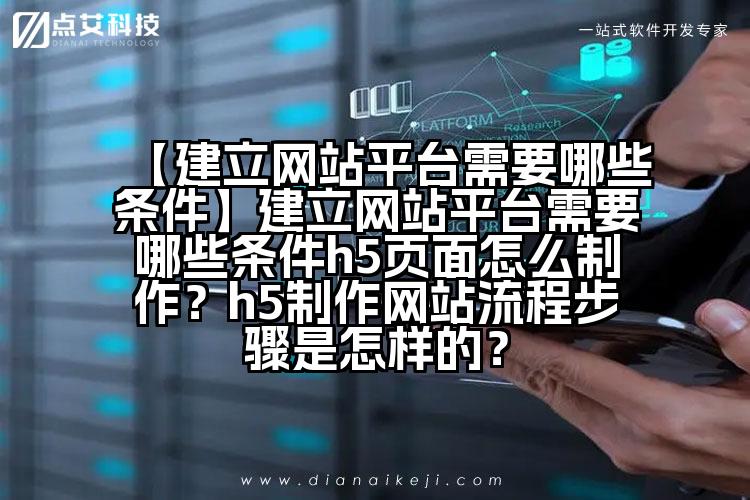【建立网站平台需要哪些条件】建立网站平台需要哪些条件h5页面怎么制作?h5制作网站流程步骤是怎样的?