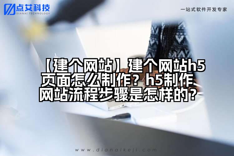 【建个网站】建个网站h5页面怎么制作?h5制作网站流程步骤是怎样的?