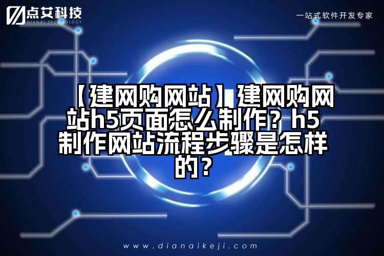 【建网购网站】建网购网站h5页面怎么制作?h5制作网站流程步骤是怎样的?