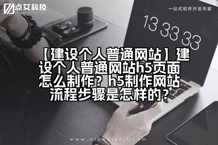 【建设个人普通网站】建设个人普通网站h5页面怎么制作?h5制作网站流程步骤是怎样的?