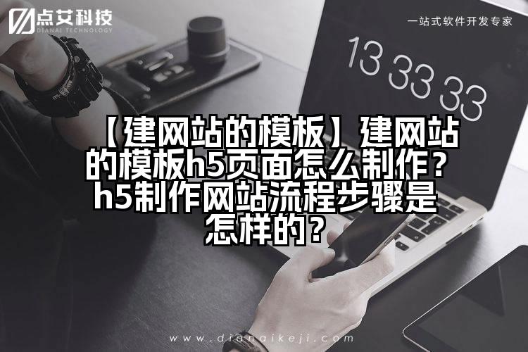 【建网站的模板】建网站的模板h5页面怎么制作？h5制作网站流程步骤是怎样的？